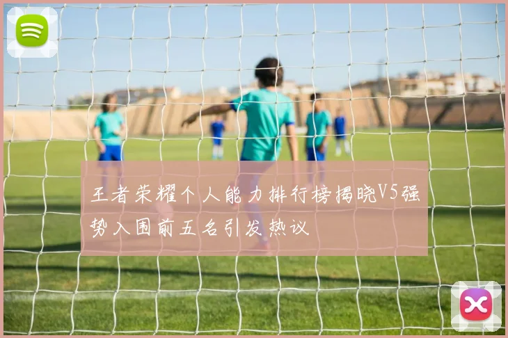 王者荣耀个人能力排行榜揭晓V5强势入围前五名引发热议
