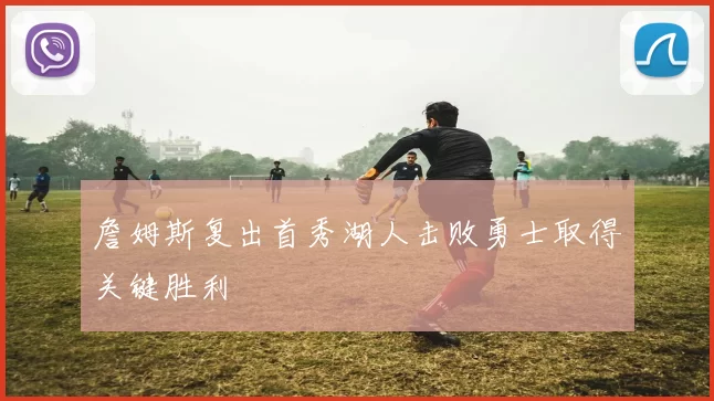 詹姆斯复出首秀湖人击败勇士取得关键胜利