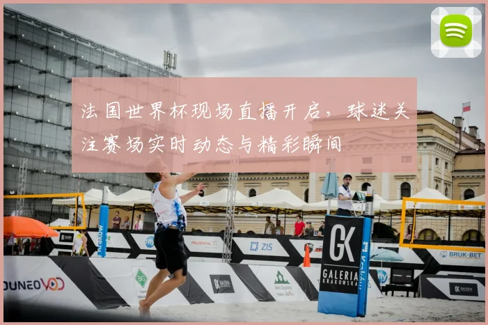 法国世界杯现场直播开启,球迷关注赛场实时动态与精彩瞬间