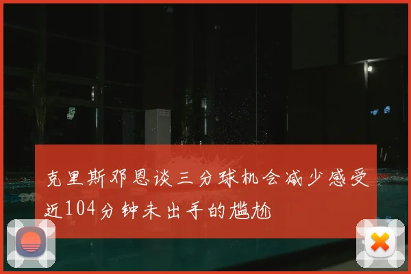 克里斯邓恩谈三分球机会减少感受近104分钟未出手的尴尬