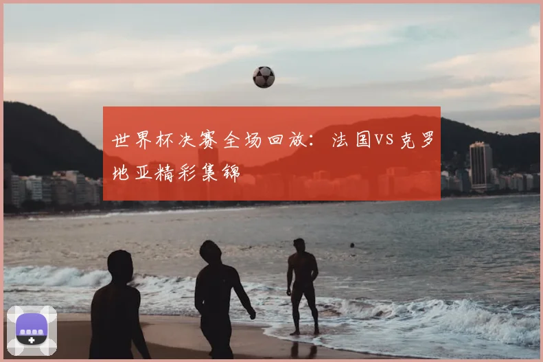 世界杯决赛全场回放：法国vs克罗地亚精彩集锦