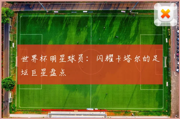 世界杯明星球员：闪耀卡塔尔的足坛巨星盘点