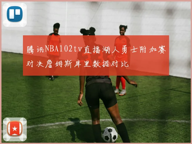 腾讯NBA102tv直播湖人勇士附加赛对决詹姆斯库里数据对比