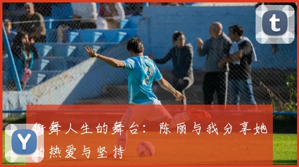 街舞人生的舞台：陈丽与我分享她的热爱与坚持