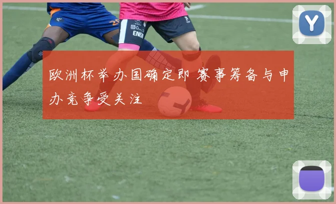 欧洲杯举办国确定即 赛事筹备与申办竞争受关注