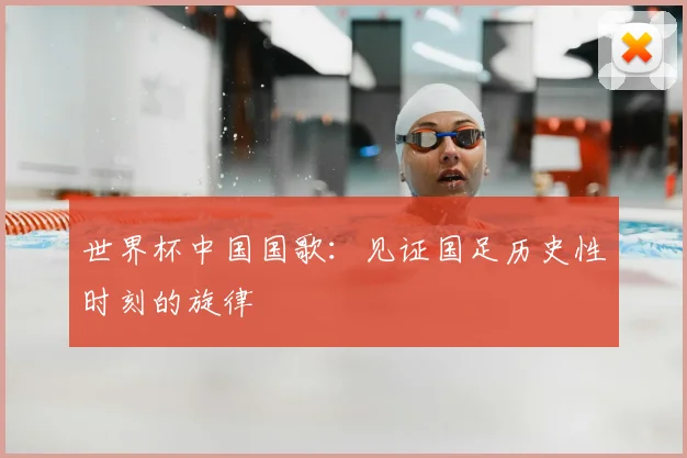 世界杯中国国歌：见证国足历史性时刻的旋律