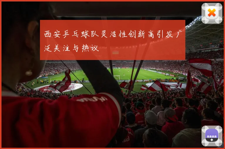 西安乒乓球队灵活性创新高引发广泛关注与热议