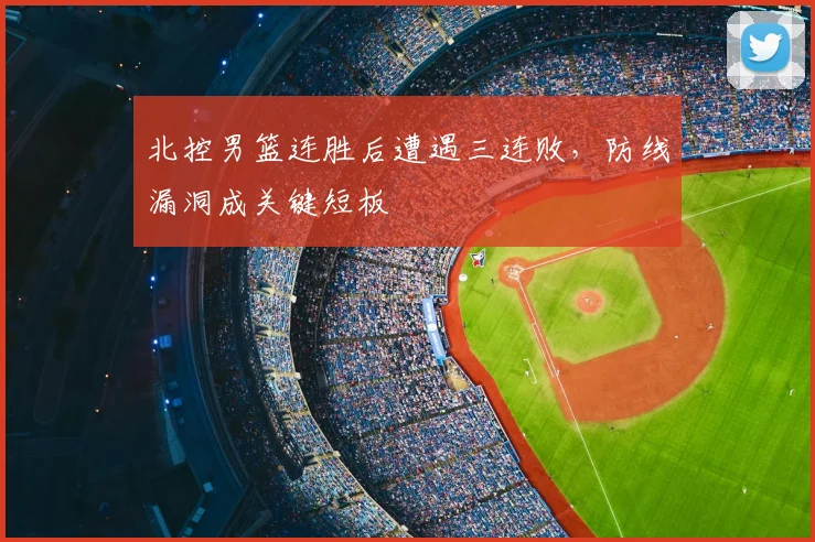 北控男篮连胜后遭遇三连败，防线漏洞成关键短板