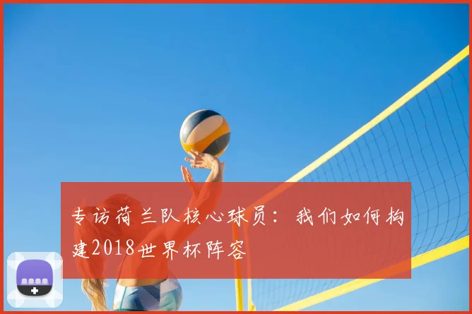专访荷兰队核心球员:我们如何构建2018世界杯阵容