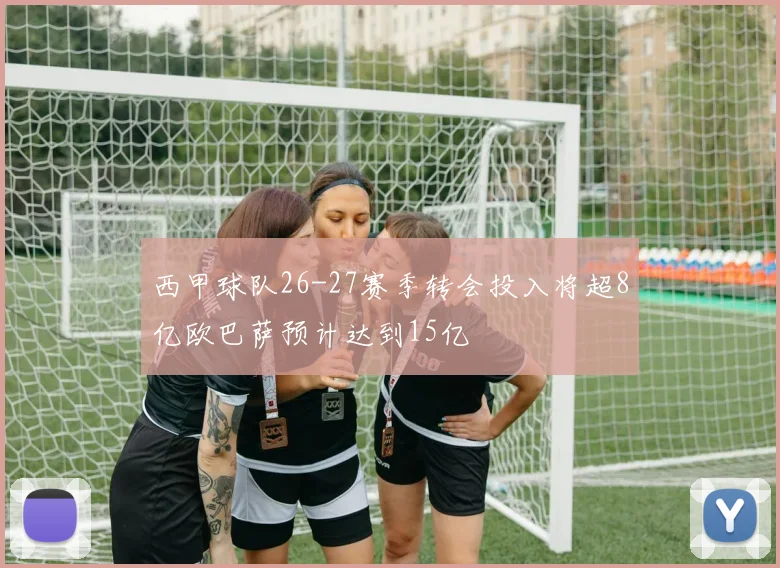西甲球队26-27赛季转会投入将超8亿欧巴萨预计达到15亿