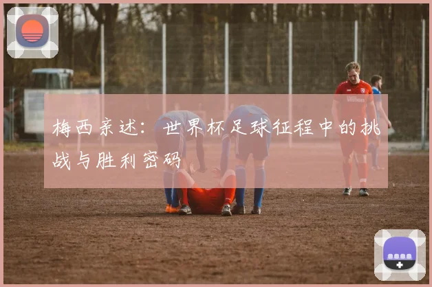 梅西亲述:世界杯足球征程中的挑战与胜利密码