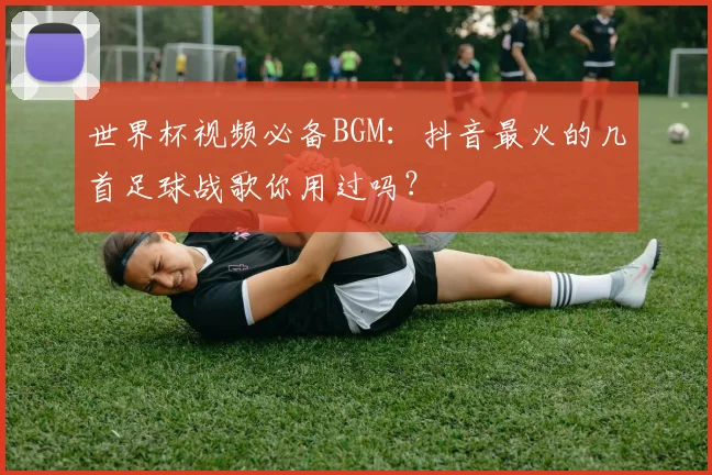 世界杯视频必备BGM：抖音最火的几首足球战歌你用过吗？