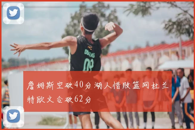 詹姆斯空砍40分湖人惜败篮网杜兰特欧文合砍62分