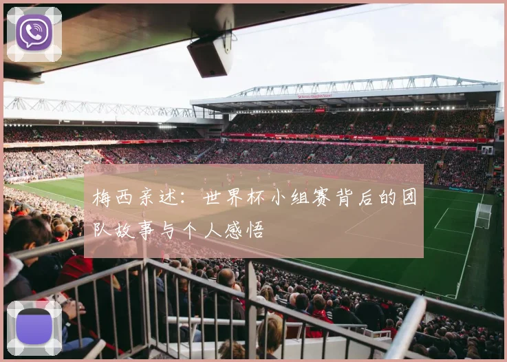 梅西亲述:世界杯小组赛背后的团队故事与个人感悟