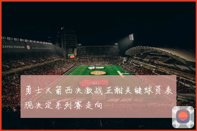 勇士火箭西决激战正酣关键球员表现决定系列赛走向