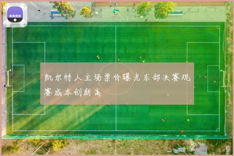 凯尔特人主场票价曝光东部决赛观赛成本创新高