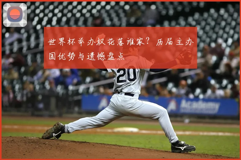 世界杯举办权花落谁家？历届主办国优势与遗憾盘点