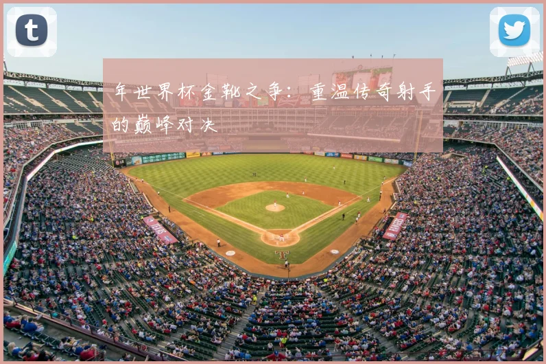 年世界杯金靴之争：重温传奇射手的巅峰对决