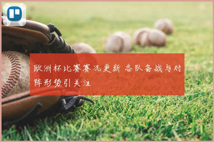 欧洲杯比赛赛况更新 各队备战与对阵形势引关注