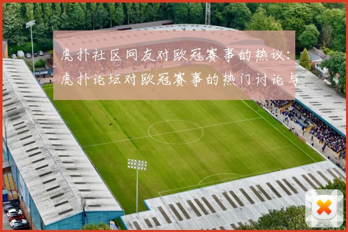 虎扑社区网友对欧冠赛事的热议：虎扑论坛对欧冠赛事的热门讨论与评论