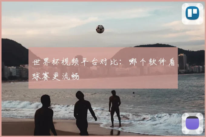 世界杯视频平台对比:哪个软件看球赛更流畅