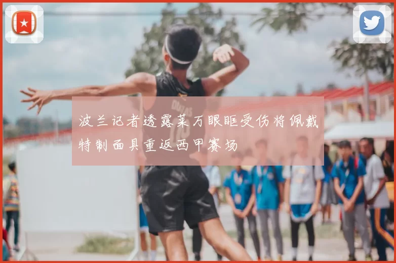 波兰记者透露莱万眼眶受伤将佩戴特制面具重返西甲赛场