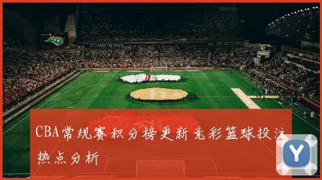 CBA常规赛积分榜更新竞彩篮球投注热点分析