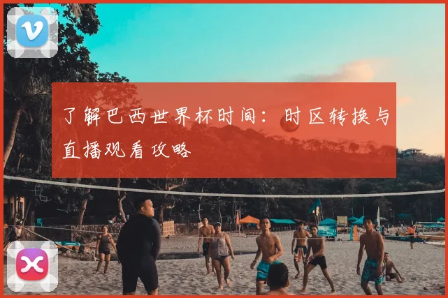 了解巴西世界杯时间：时区转换与直播观看攻略