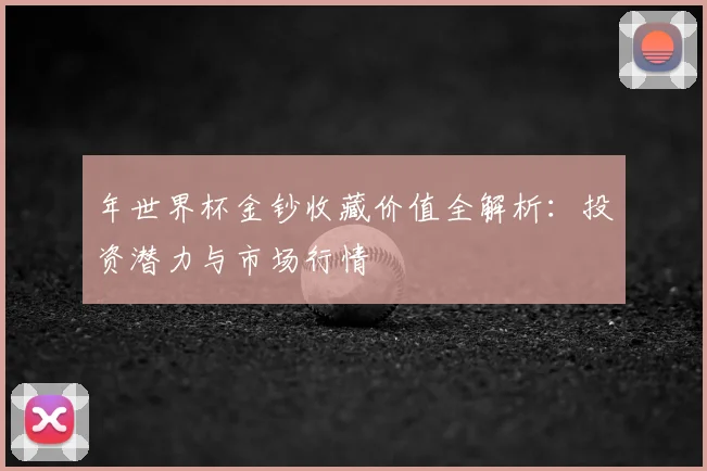 年世界杯金钞收藏价值全解析：投资潜力与市场行情