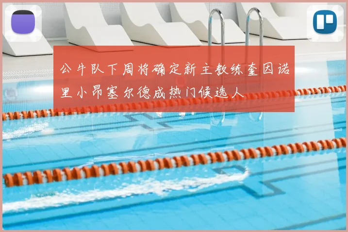 公牛队下周将确定新主教练奎因诺里小昂塞尔德成热门候选人