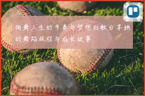 街舞人生的节奏与梦想刘敏分享她的舞蹈旅程与成长故事