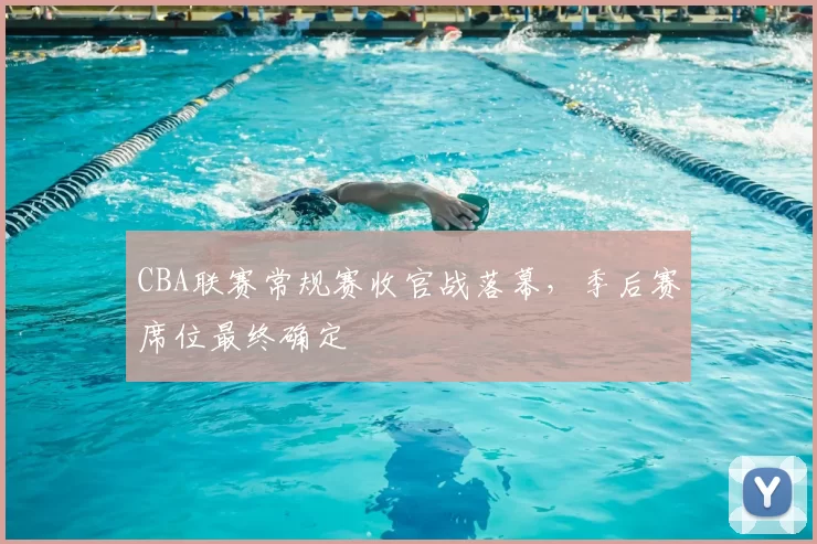 CBA联赛常规赛收官战落幕，季后赛席位最终确定
