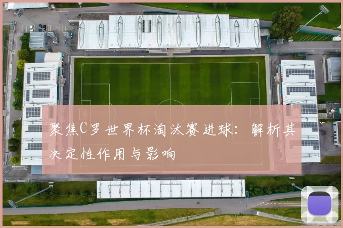 聚焦C罗世界杯淘汰赛进球：解析其决定性作用与影响