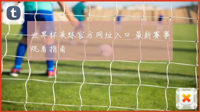 世界杯滚球官方网址入口 最新赛事观看指南