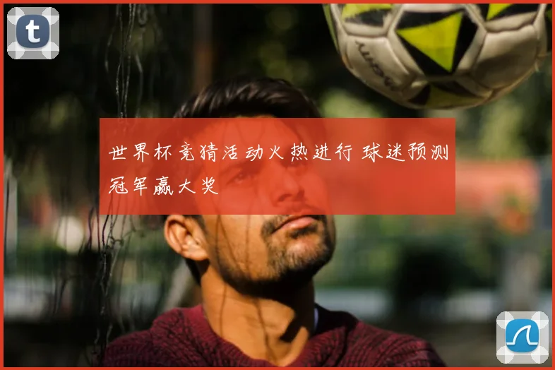 世界杯竞猜活动火热进行 球迷预测冠军赢大奖
