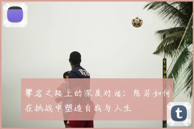 攀岩之路上的深度对话:陈芳如何在挑战中塑造自我与人生