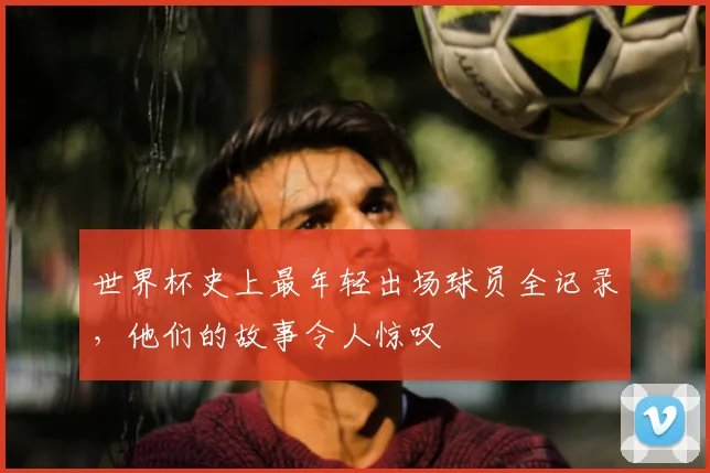世界杯史上最年轻出场球员全记录，他们的故事令人惊叹