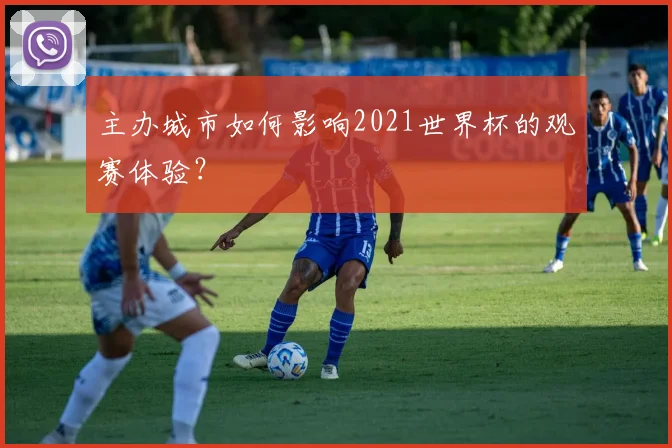 主办城市如何影响2021世界杯的观赛体验?