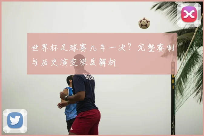 世界杯足球赛几年一次？完整赛制与历史演变深度解析