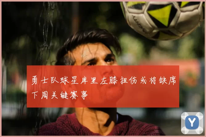 勇士队球星库里左膝扭伤或将缺席下周关键赛事