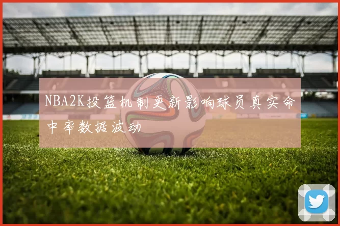 NBA2K投篮机制更新影响球员真实命中率数据波动
