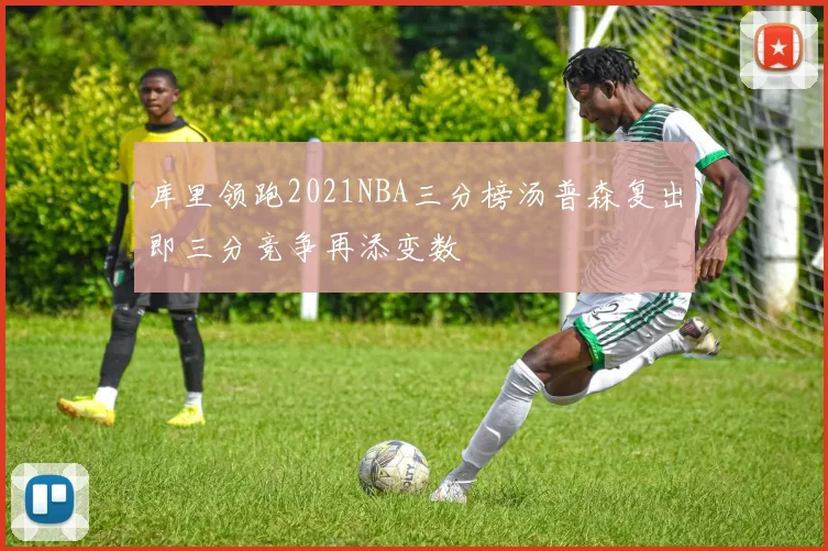 库里领跑2021NBA三分榜汤普森复出即三分竞争再添变数