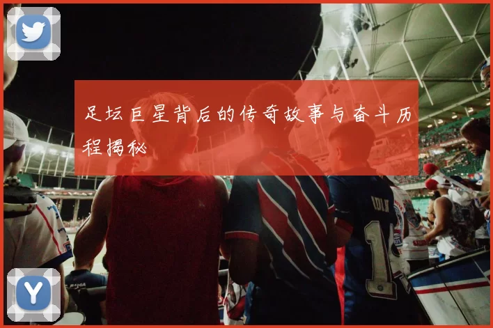 足坛巨星背后的传奇故事与奋斗历程揭秘