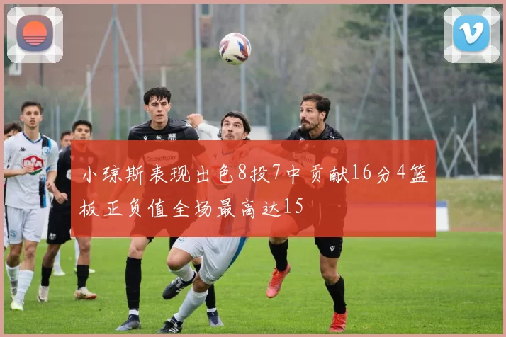 小琼斯表现出色8投7中贡献16分4篮板正负值全场最高达15