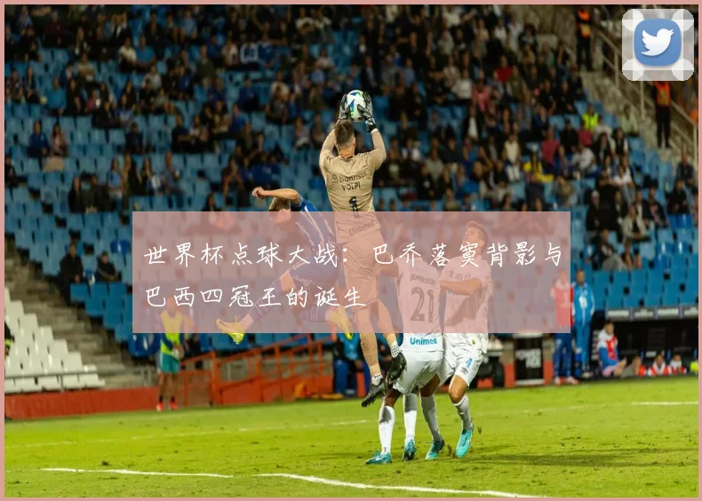 世界杯点球大战：巴乔落寞背影与巴西四冠王的诞生