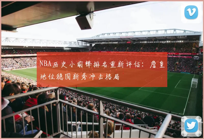 NBA历史小前锋排名重新评估：詹皇地位稳固新秀冲击格局
