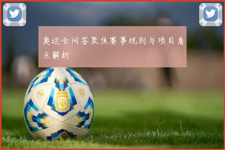 奥运会问答聚焦赛事规则与项目看点解析