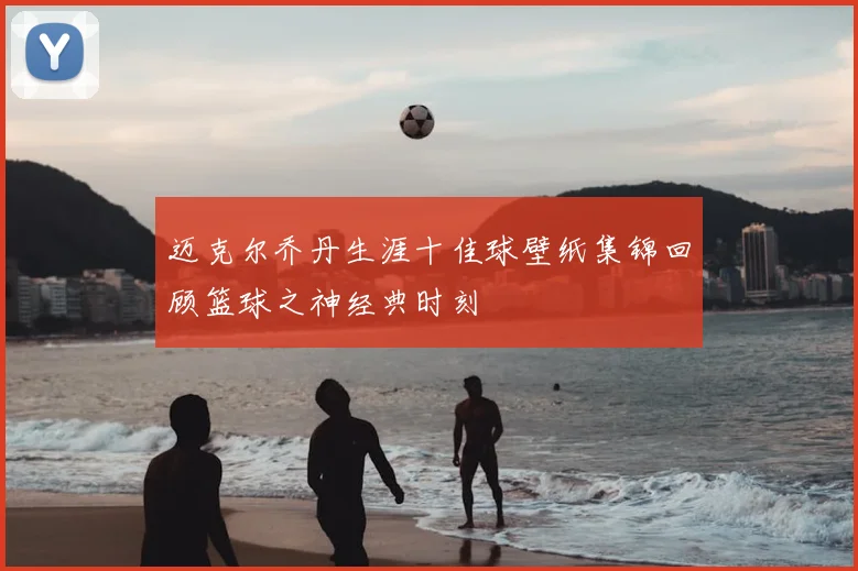 迈克尔乔丹生涯十佳球壁纸集锦回顾篮球之神经典时刻