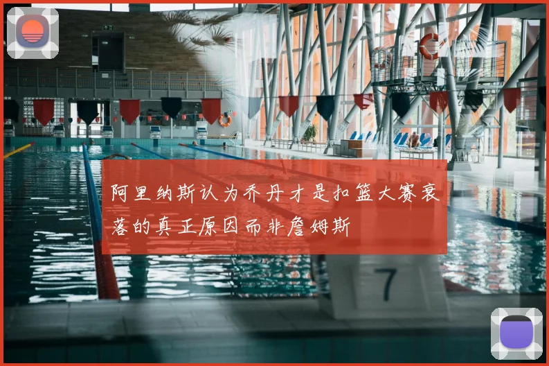 阿里纳斯认为乔丹才是扣篮大赛衰落的真正原因而非詹姆斯