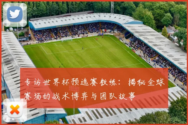 专访世界杯预选赛教练:揭秘全球赛场的战术博弈与团队故事